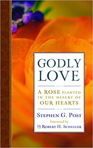 Godly Love: A Rose Planted in the Desert of Our Hearts by Stephen G. Post
