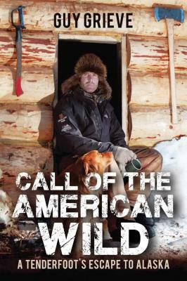 Call of the American Wild: A Tenderfoot's Escape to Alaska by Guy Grieve