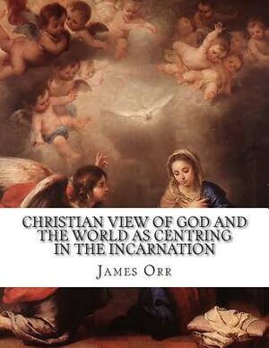 Christian View of God and the World as Centring in the Incarnation by James Orr