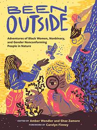 Been Outside: Adventures of Black Women, Nonbinary, and Gender Nonconforming People in Nature by Shaz Zamore, Amber Wendler