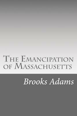 The Emancipation of Massachusetts: The dream and the reality by Brooks Adams