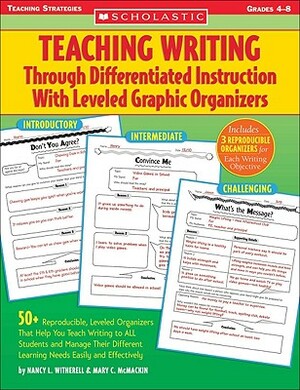 Teaching Writing Through Differentiated Instruction with Leveled Graphic Organizers: 50+ Reproducible, Leveled Organizers That Help You Teach Writing by Nancy Witherell, Nancy L. Witherell, Mary C. McMackin