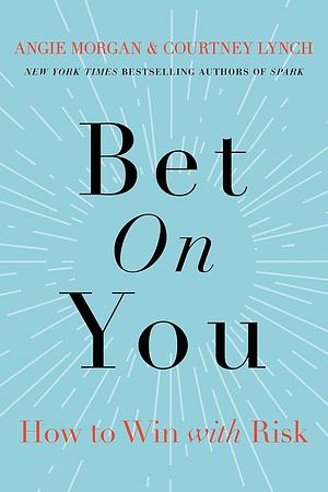 Bet on You: How to Win with Risk by Angie Morgan, Courtney Lynch