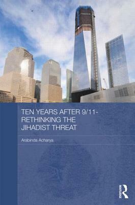 Ten Years After 9/11 - Rethinking the Jihadist Threat by Arabinda Acharya