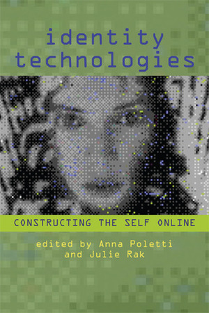 Identity Technologies: Constructing the Self Online by Anna Poletti, Julie Rak