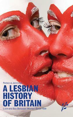 A Lesbian History of Britain: Love and Sex Between Women Since 1500 by Rebecca Jennings