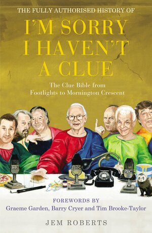 The Fully Authorised History of I'm Sorry I Haven't a Clue: The Clue Bible from Footlights to Mornington Crescent by Jem Roberts