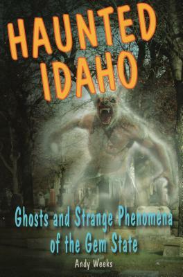 Haunted Idaho: Ghosts and Strange Phenomena of the Gem State by Andy Weeks