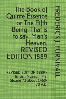 The Book of Quinte Essence or The Fifth Being. That is to say, Man's Heaven. REVISED EDITION 1889: REVISED EDITION 1889 - British Museum MS. Sloane 73 by Frederick J. Furnivall