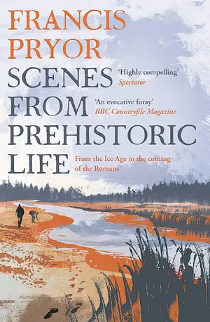 Scenes from Prehistoric Life: From the Ice Age to the Coming of the Romans by Francis Pryor