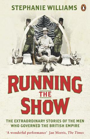 Running the Show: The Extraordinary Stories of the Men who Governed the British Empire by Stephanie Williams