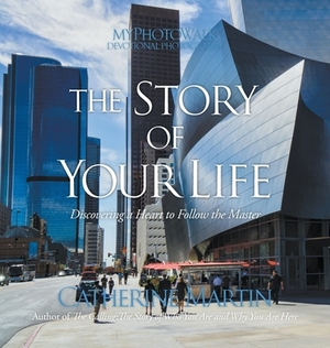 The Story Of Your Life: Discovering A Heart To Follow The Master by Catherine Martin