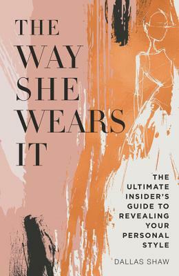 The Way She Wears It: The Ultimate Insider's Guide to Revealing Your Personal Style by Dallas Shaw