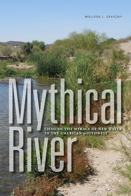 Mythical River: Chasing the Mirage of New Water in the American Southwest by Melissa L. Sevigny