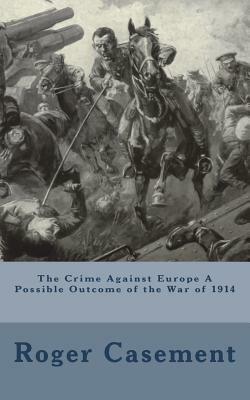 The Crime Against Europe A Possible Outcome of the War of 1914 by Roger Casement