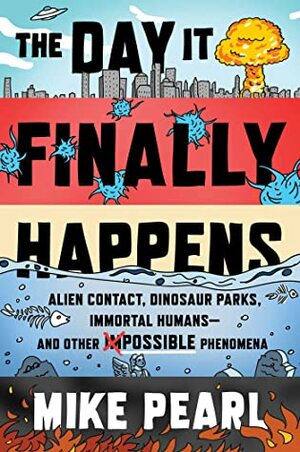 The Day It Finally Happens: Alien Contact, Dinosaur Parks, Immortal Humans—and Other Possible Phenomena by Mike Pearl