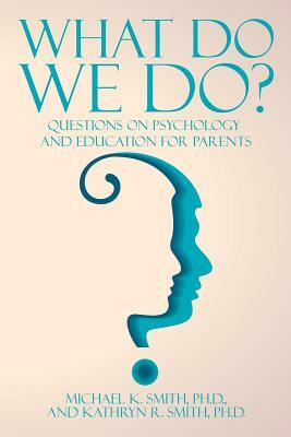 What Do We Do?: Questions on Psychology and Education for Parents by Michael Smith, Michael K. Smith and Kathryn R. Smith