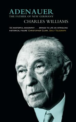 Adenauer: The Father Of The New Germany by Charles Williams
