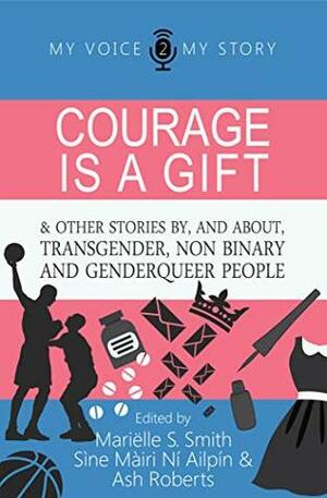 Courage is a gift: and other stories by, and about transgender, non binary, and genderqueer people (My Voice, My Story Book 2) by Mariëlle Smith, Ash Roberts, Sìne Màiri Ní Ailpín