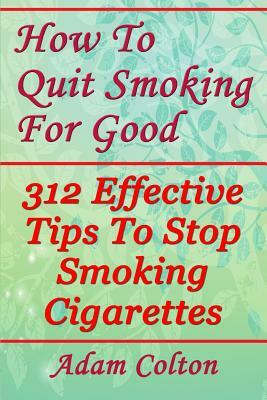 How To Quit Smoking For Good: 312 Effective Tips To Stop Smoking Cigarettes by Adam Colton