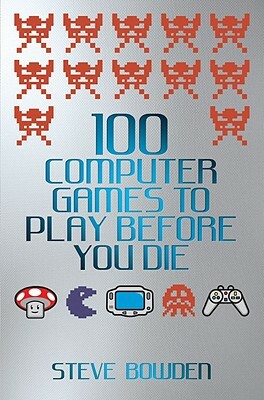 100 Computer Games to Play Before You Die by Steve Bowden