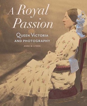 A Royal Passion: Queen Victoria and Photography by Anne Lyden, Sophie Gordon, Jennifer Green-Lewis