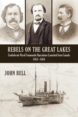 Rebels on the Great Lakes: Confederate Naval Commando Operations Launched from Canada, 1863-1864 by John Bell