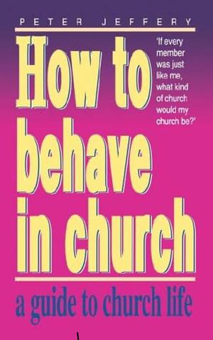 How to Behave in Church: a guide to church life  by Peter Jeffery