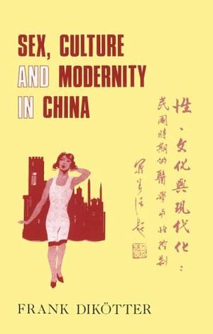 Sex, Culture, and Modernity in China: Medical Science and the Construction of Sexual Identities in the Early Republican Period by Frank Dikötter