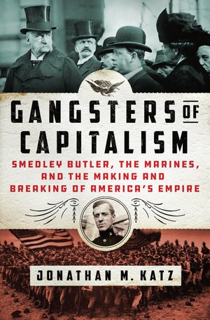 Gangsters of Capitalism: Smedley Butler, the Marines, and the Making and Breaking of America's Empire by Jonathan M. Katz