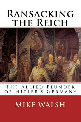 Ransacking the Reich: The Allied Plunder of Hitler's Germany by Mike Walsh