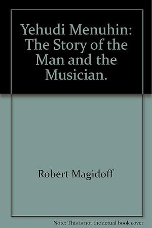 Yehudi Menuhin: The Story of the Man and the Musician by Robert Magidoff