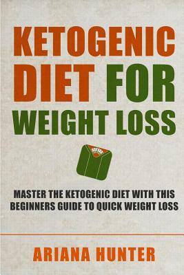 Ketogenic Diet For Weight Loss: Master The Ketogenic Diet With This Beginners Guide To Quick Weight Loss. Including 30 Mouth Watering Recipes by Ariana Hunter