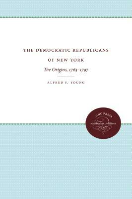 The Democratic Republicans of New York: The Origins, 1763-1797 by Alfred F. Young