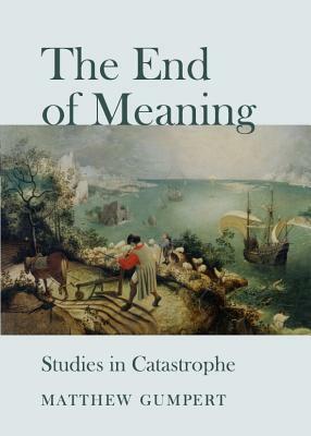 The End of Meaning: Studies in Catastrophe by Matthew Gumpert