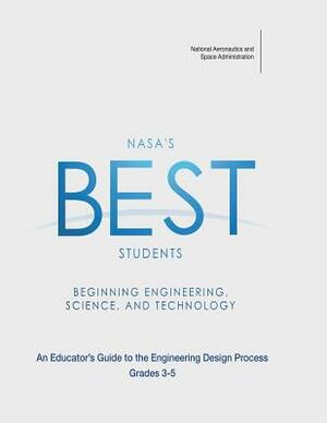 NASA's BEST Students - Beginning Engineering, Science, and Technology: An Educator's Guide to the Engineering Design Process Grades 3-5 by National Aeronautics and Administration