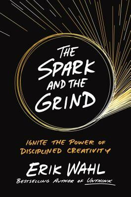 The Spark and the Grind: Ignite the Power of Disciplined Creativity by Erik Wahl