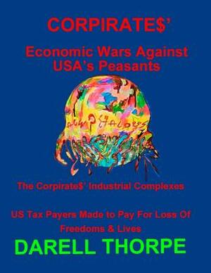 CORPIRATES' Economic Wars Against USA's Peasants (Black & White edition): The Corpirates' Industrial Complexes US Tax Payers Made to Pay For Loss Of F by Darell Thorpe