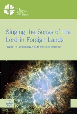 Singing the Songs of the Lord in Foreign Lands: Psalms in Contemporary Lutheran Interpretation by 