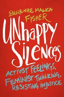 Unhappy Silences: Activist Feelings, Feminist Thinking, Resisting Injustice by Berenice Malka Fisher