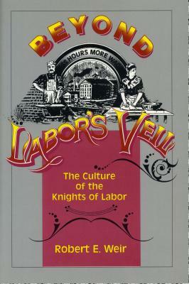 Beyond Labor's Veil: The Culture of the Knights of Labor by Robert E. Weir