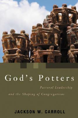 God's Potters: Pastoral Leadership and the Shaping of Congregations by Jackson W. Carroll