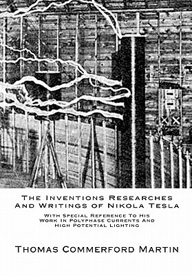 The Inventions Researches And Writings of Nikola Tesla: With Special Reference To His Work In Polyphase Currents And High Potential Lighting by Thomas Commerford Martin