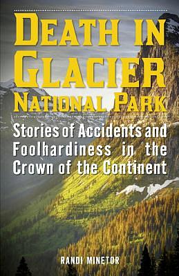 Death in Glacier National Park: Stories of Accidents and Foolhardiness in the Crown of the Continent by Randi Minetor