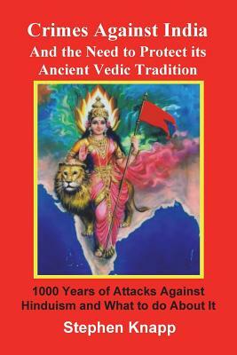 Crimes Against India: And the Need to Protect its Ancient Vedic Tradition: 1000 Years of Attacks Against Hinduism and What to do About it by Stephen Knapp