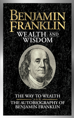 Benjamin Franklin Wealth and Wisdom: The Way to Wealth and the Autobiography of Benjamin Franklin by Benjamin Franklin