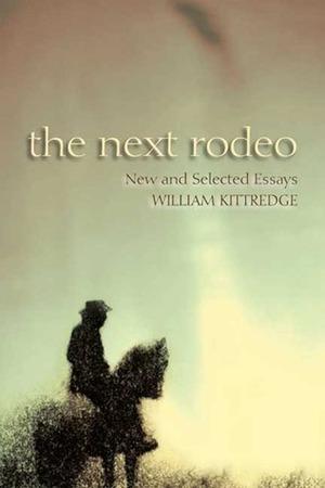 The Next Rodeo: New and Selected Essays by William Kittredge