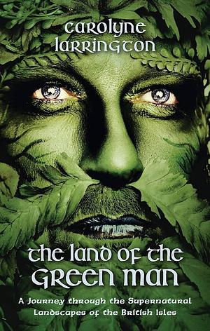 The Land of the Green Man: A Journey through the Supernatural Landscapes of the British Isles by Carolyne Larrington, Carolyne Larrington