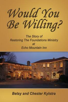 Would You Be Willing?: The Story of Restoring the Foundations at Echo Mountain Inn by Chester Kylstra, Betsy Kylstra