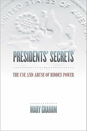 Presidents' Secrets: The Use and Abuse of Hidden Power by Mary Graham